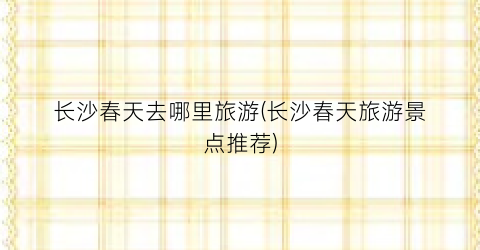 长沙春天去哪里旅游(长沙春天旅游景点推荐)