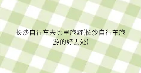 长沙自行车去哪里旅游(长沙自行车旅游的好去处)