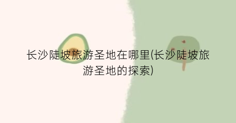 长沙陡坡旅游圣地在哪里(长沙陡坡旅游圣地的探索)