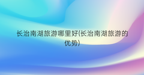 长治南湖旅游哪里好(长治南湖旅游的优势)