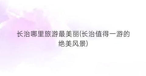 长治哪里旅游最美丽(长治值得一游的绝美风景)