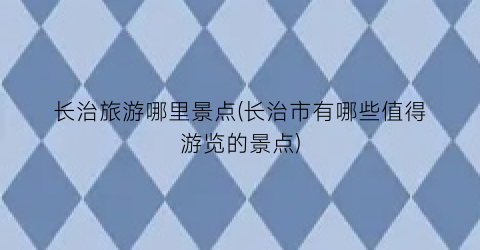 长治旅游哪里景点(长治市有哪些值得游览的景点)