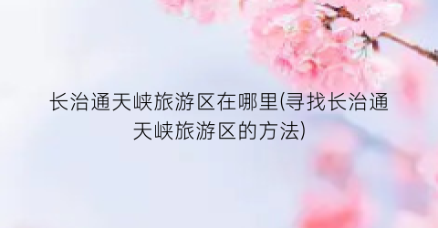 长治通天峡旅游区在哪里(寻找长治通天峡旅游区的方法)