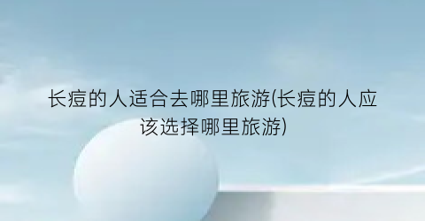 长痘的人适合去哪里旅游(长痘的人应该选择哪里旅游)