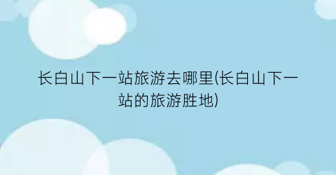 长白山下一站旅游去哪里(长白山下一站的旅游胜地)