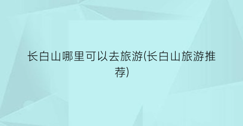长白山哪里可以去旅游(长白山旅游推荐)