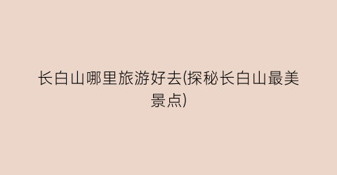 长白山哪里旅游好去(探秘长白山最美景点)