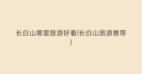长白山哪里旅游好看(长白山旅游推荐)
