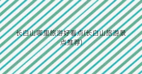 长白山哪里旅游好看点(长白山旅游景点推荐)