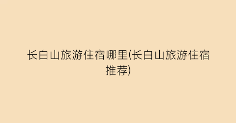 长白山旅游住宿哪里(长白山旅游住宿推荐)