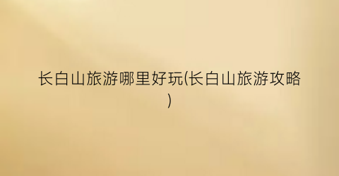 长白山旅游哪里好玩(长白山旅游攻略)