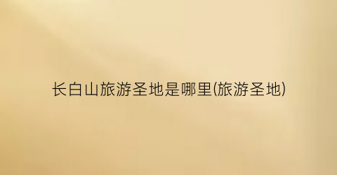 长白山旅游圣地是哪里(旅游圣地)