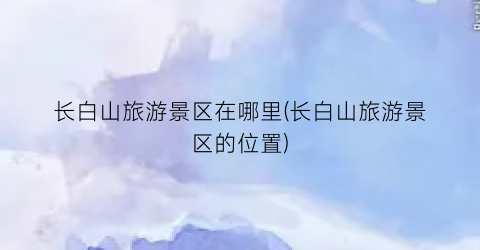 长白山旅游景区在哪里(长白山旅游景区的位置)