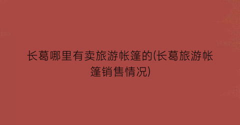 长葛哪里有卖旅游帐篷的(长葛旅游帐篷销售情况)