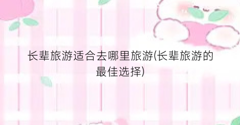 长辈旅游适合去哪里旅游(长辈旅游的最佳选择)