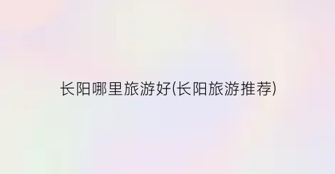 长阳哪里旅游好(长阳旅游推荐)