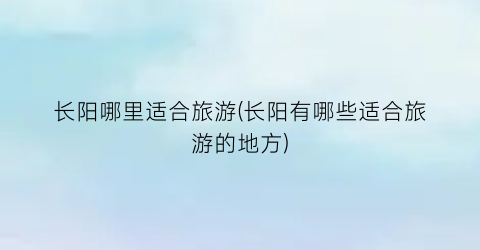 长阳哪里适合旅游(长阳有哪些适合旅游的地方)