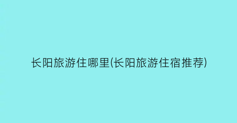 长阳旅游住哪里(长阳旅游住宿推荐)