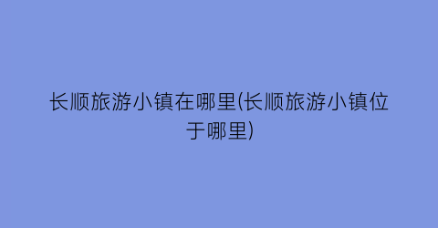 长顺旅游小镇在哪里(长顺旅游小镇位于哪里)