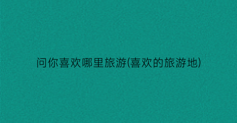 问你喜欢哪里旅游(喜欢的旅游地)
