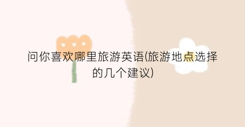 问你喜欢哪里旅游英语(旅游地点选择的几个建议)