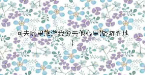 问去哪里旅游我说去他心里(旅游胜地)