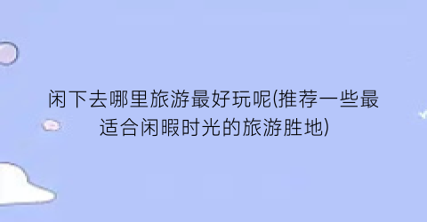 闲下去哪里旅游最好玩呢(推荐一些最适合闲暇时光的旅游胜地)