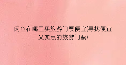 闲鱼在哪里买旅游门票便宜(寻找便宜又实惠的旅游门票)