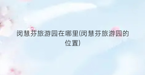 闵慧芬旅游园在哪里(闵慧芬旅游园的位置)