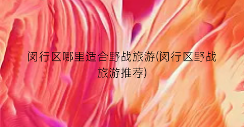 闵行区哪里适合野战旅游(闵行区野战旅游推荐)