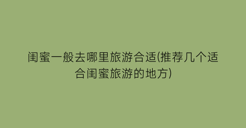 闺蜜一般去哪里旅游合适(推荐几个适合闺蜜旅游的地方)