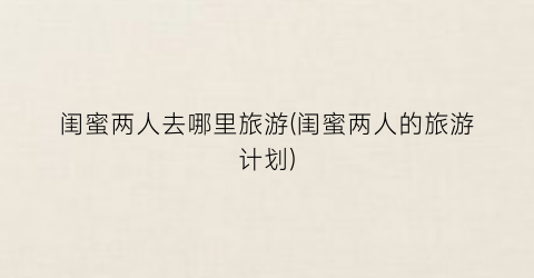 闺蜜两人去哪里旅游(闺蜜两人的旅游计划)