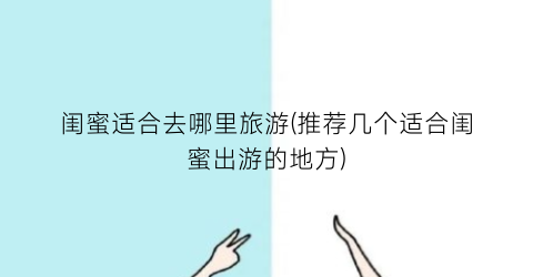 闺蜜适合去哪里旅游(推荐几个适合闺蜜出游的地方)