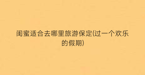 闺蜜适合去哪里旅游保定(过一个欢乐的假期)