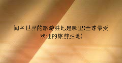 闻名世界的旅游胜地是哪里(全球最受欢迎的旅游胜地)