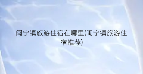闽宁镇旅游住宿在哪里(闽宁镇旅游住宿推荐)