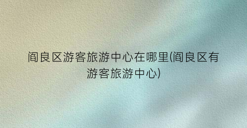 阎良区游客旅游中心在哪里(阎良区有游客旅游中心)