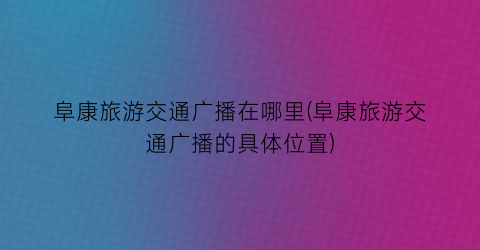 阜康旅游交通广播在哪里(阜康旅游交通广播的具体位置)