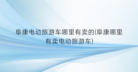 阜康电动旅游车哪里有卖的(阜康哪里有卖电动旅游车)