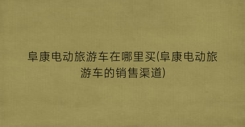 阜康电动旅游车在哪里买(阜康电动旅游车的销售渠道)