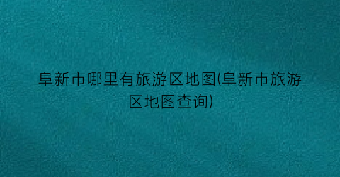 阜新市哪里有旅游区地图(阜新市旅游区地图查询)