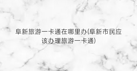 阜新旅游一卡通在哪里办(阜新市民应该办理旅游一卡通)