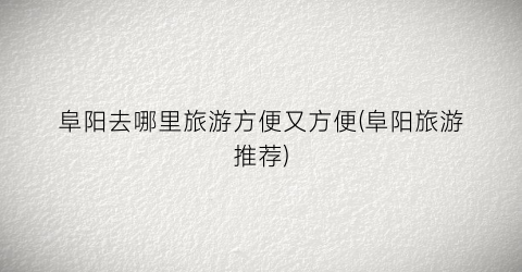阜阳去哪里旅游方便又方便(阜阳旅游推荐)