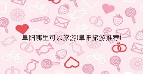 阜阳哪里可以旅游(阜阳旅游推荐)