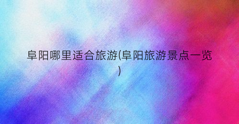 阜阳哪里适合旅游(阜阳旅游景点一览)