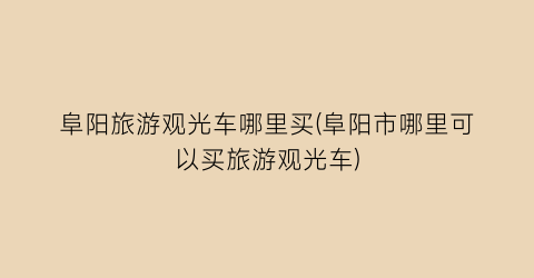 阜阳旅游观光车哪里买(阜阳市哪里可以买旅游观光车)