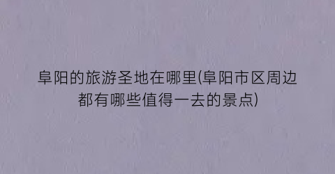 阜阳的旅游圣地在哪里(阜阳市区周边都有哪些值得一去的景点)