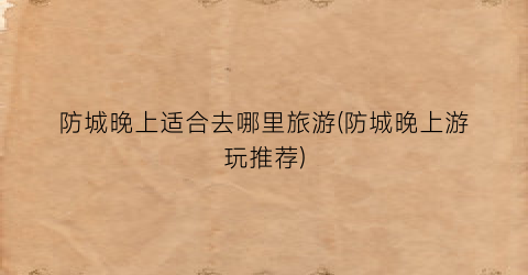 防城晚上适合去哪里旅游(防城晚上游玩推荐)