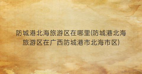 防城港北海旅游区在哪里(防城港北海旅游区在广西防城港市北海市区)