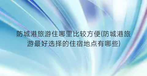 防城港旅游住哪里比较方便(防城港旅游最好选择的住宿地点有哪些)